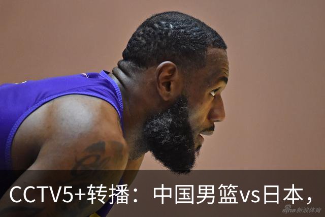 CCTV5+转播：中国男篮vs日本，亚运历史战绩5-1，进决赛或遇韩国
